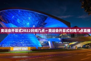 奥运会开幕式2022时间几点〃奥运会开幕式时间几点直播