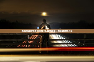 春节高速路免费时间2024,春节高速公路免收费到几号