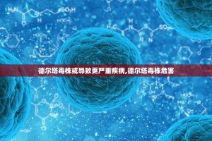 德尔塔毒株或导致更严重疾病,德尔塔毒株危害