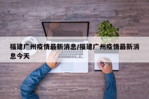 福建最新疫情最新消息.福建最新疫情情况?
