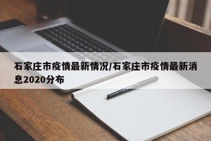 河北石家庄疫情最新数据消息︰(河北石家庄最新疫情情况)