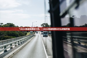 「2022高速免费到几号」〃2022高速免费从什么时候开始