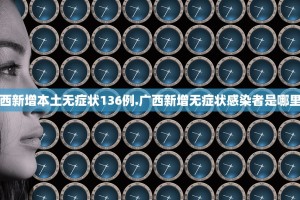 广西新增本土无症状136例.广西新增无症状感染者是哪里的