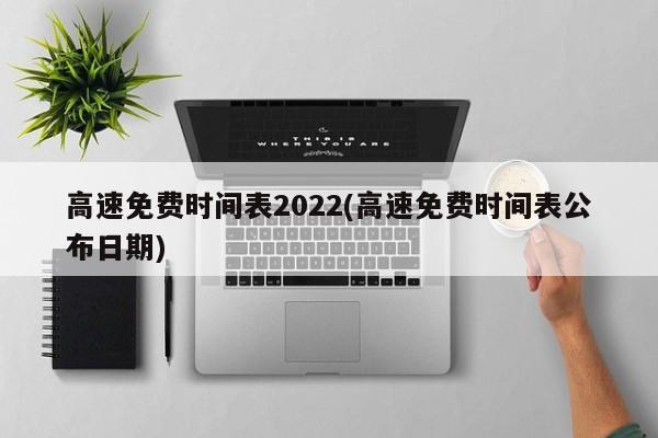 高速路免费时间2022春节〃高速免费时间2022春节最新-第1张图片